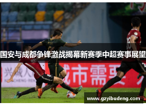 国安与成都争锋激战揭幕新赛季中超赛事展望