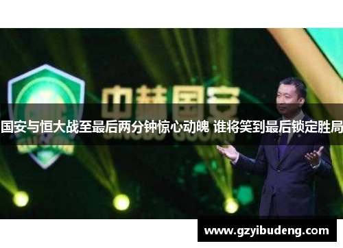国安与恒大战至最后两分钟惊心动魄 谁将笑到最后锁定胜局