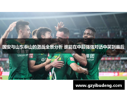 国安与山东泰山的激战全景分析 谁能在中超强强对话中笑到最后