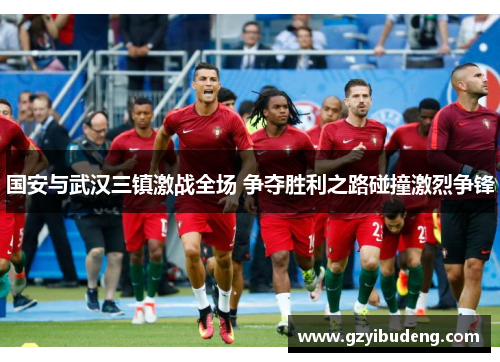 国安与武汉三镇激战全场 争夺胜利之路碰撞激烈争锋