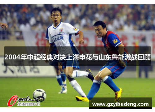 2004年中超经典对决上海申花与山东鲁能激战回顾