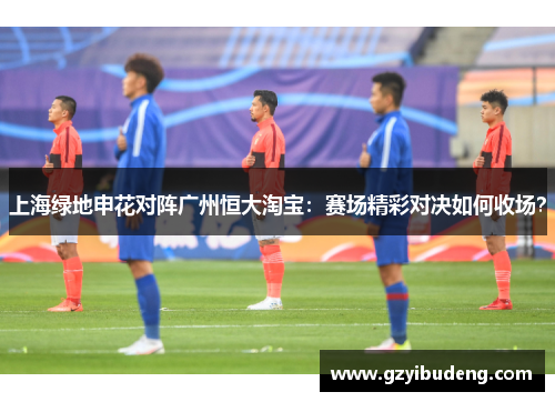 上海绿地申花对阵广州恒大淘宝：赛场精彩对决如何收场？
