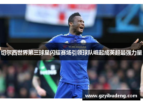 切尔西世界第三球星闪耀赛场引领球队崛起成英超最强力量
