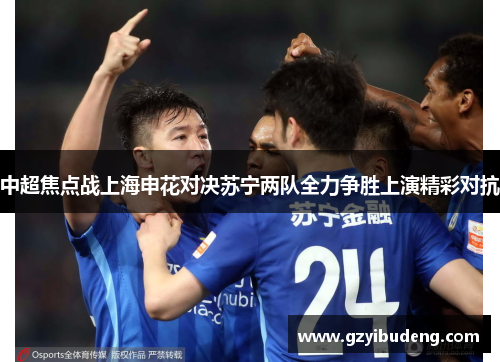 中超焦点战上海申花对决苏宁两队全力争胜上演精彩对抗