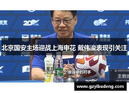 北京国安主场迎战上海申花 戴伟浚表现引关注