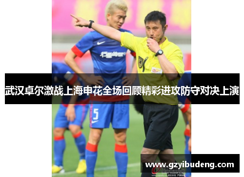 武汉卓尔激战上海申花全场回顾精彩进攻防守对决上演