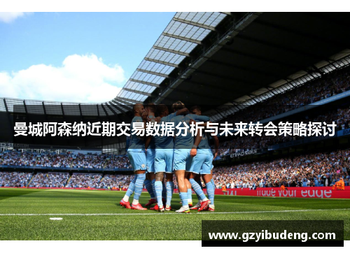 曼城阿森纳近期交易数据分析与未来转会策略探讨