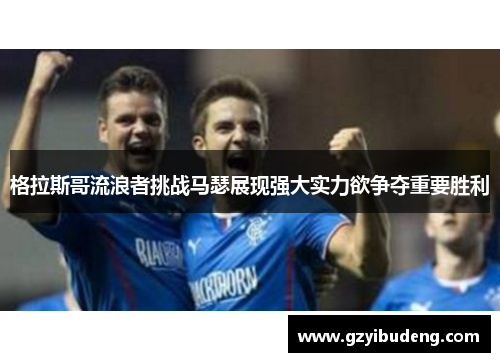 格拉斯哥流浪者挑战马瑟展现强大实力欲争夺重要胜利
