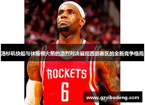 洛杉矶快船与休斯顿火箭的激烈对决展现西部赛区的全新竞争格局