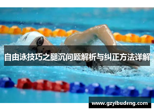 自由泳技巧之腿沉问题解析与纠正方法详解